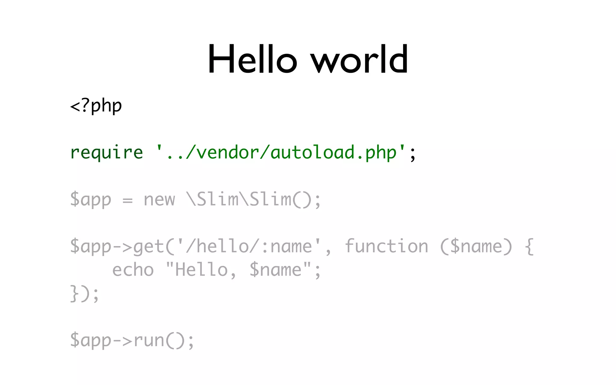 Hello world
<?php

require '../vendor/autoload.php';

$app = new SlimSlim();

$app->get('/hello/:name', function ($name) {
    echo "Hello, $name";
});

$app->run();
 