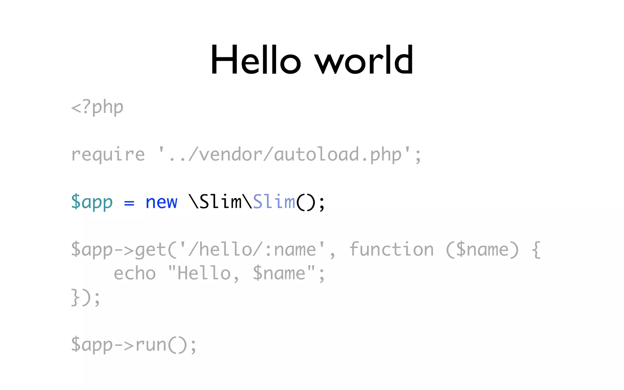 Hello world
<?php

require '../vendor/autoload.php';

$app = new SlimSlim();

$app->get('/hello/:name', function ($name) {
    echo "Hello, $name";
});

$app->run();
 