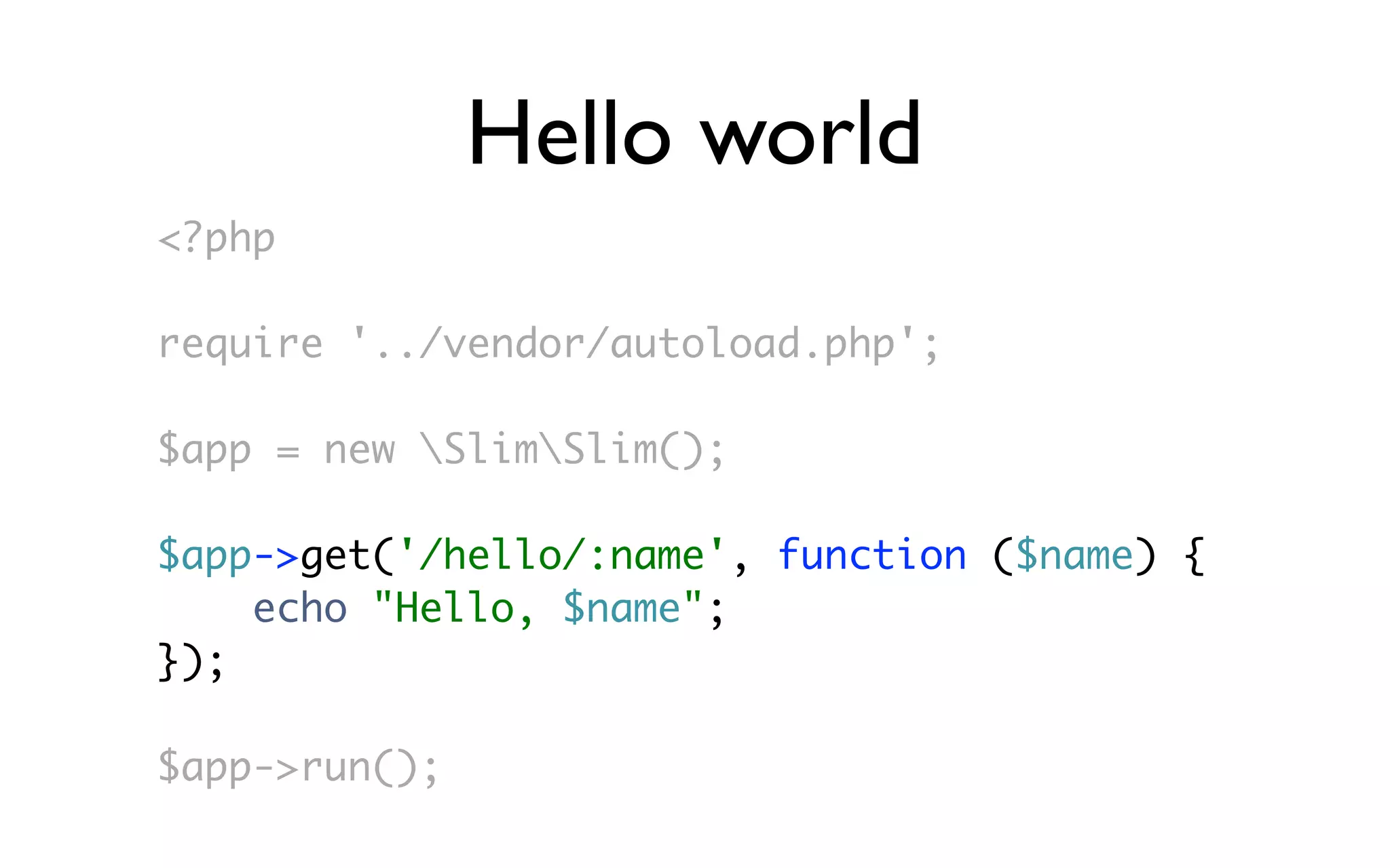 Hello world
<?php

require '../vendor/autoload.php';

$app = new SlimSlim();

$app->get('/hello/:name', function ($name) {
    echo "Hello, $name";
});

$app->run();
 