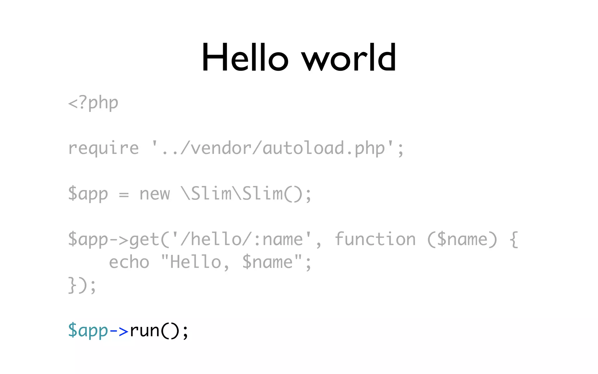 Hello world
<?php

require '../vendor/autoload.php';

$app = new SlimSlim();

$app->get('/hello/:name', function ($name) {
    echo "Hello, $name";
});

$app->run();
 