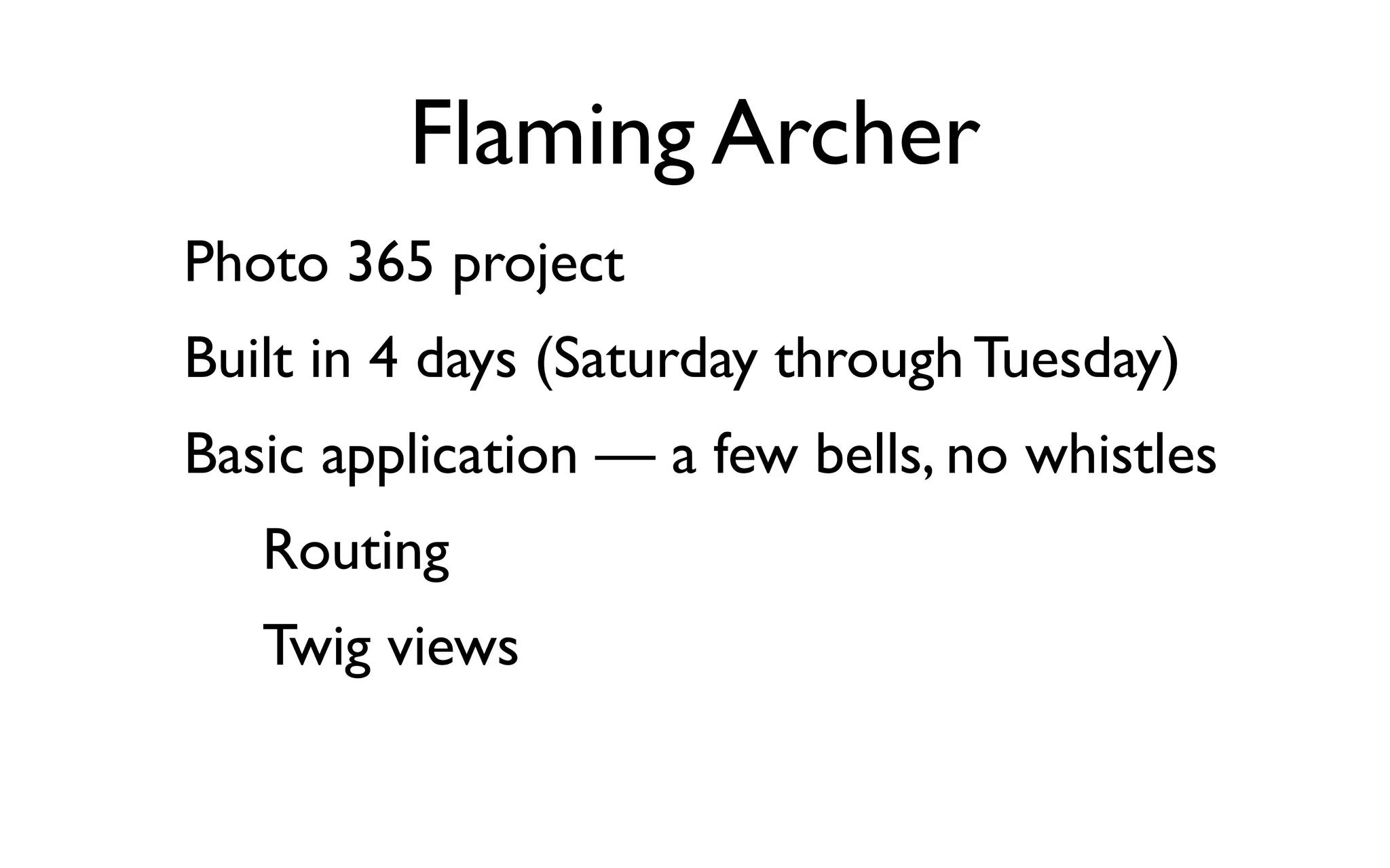 Flaming Archer
Photo 365 project
Built in 4 days (Saturday through Tuesday)
Basic application — a few bells, no whistles
   Routing
   Twig views
 