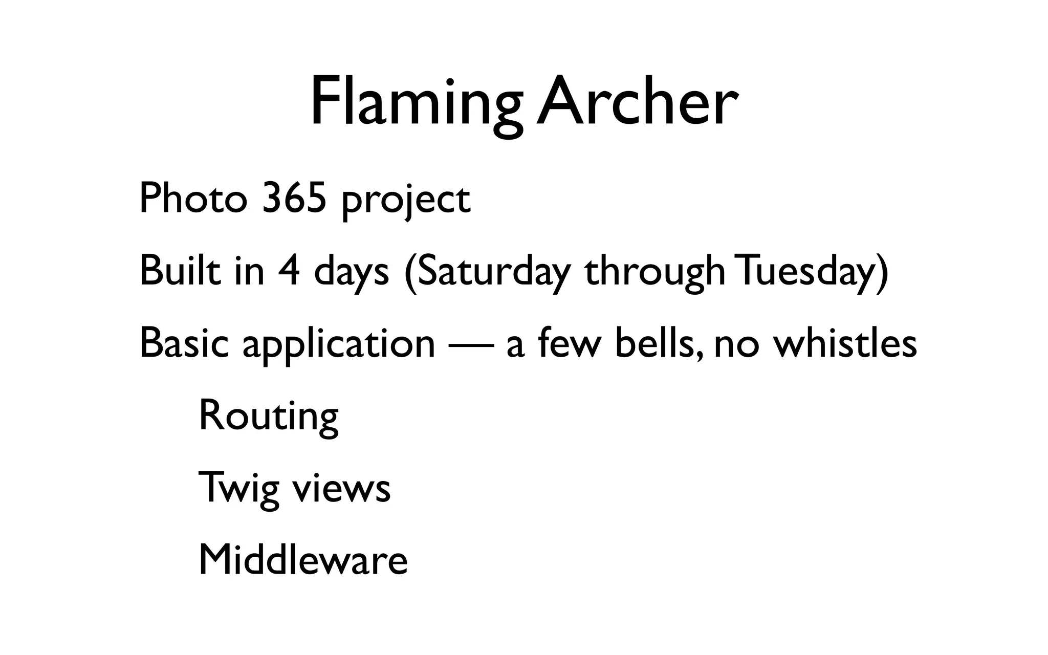 Flaming Archer
Photo 365 project
Built in 4 days (Saturday through Tuesday)
Basic application — a few bells, no whistles
   Routing
   Twig views
   Middleware
 