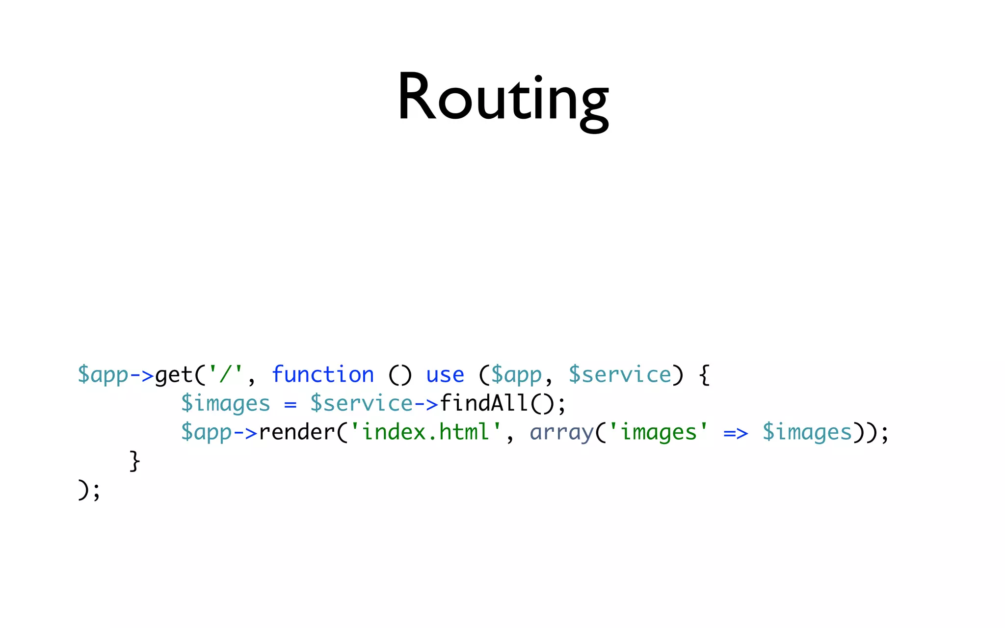 Routing


$app->get('/', function () use ($app, $service) {
        $images = $service->findAll();
        $app->render('index.html', array('images' => $images));
    }
);
 
