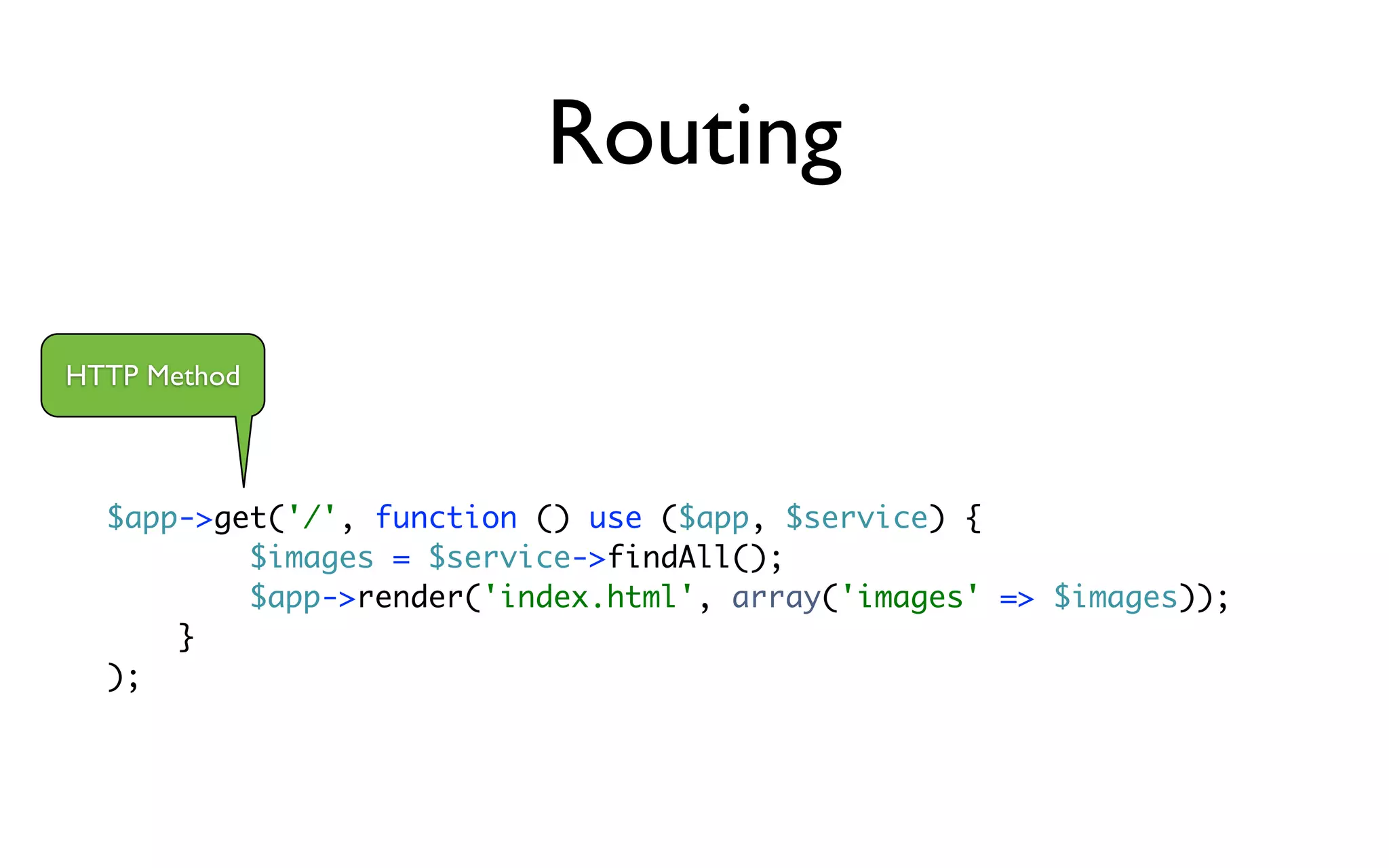 Routing

HTTP Method



  $app->get('/', function () use ($app, $service) {
          $images = $service->findAll();
          $app->render('index.html', array('images' => $images));
      }
  );
 