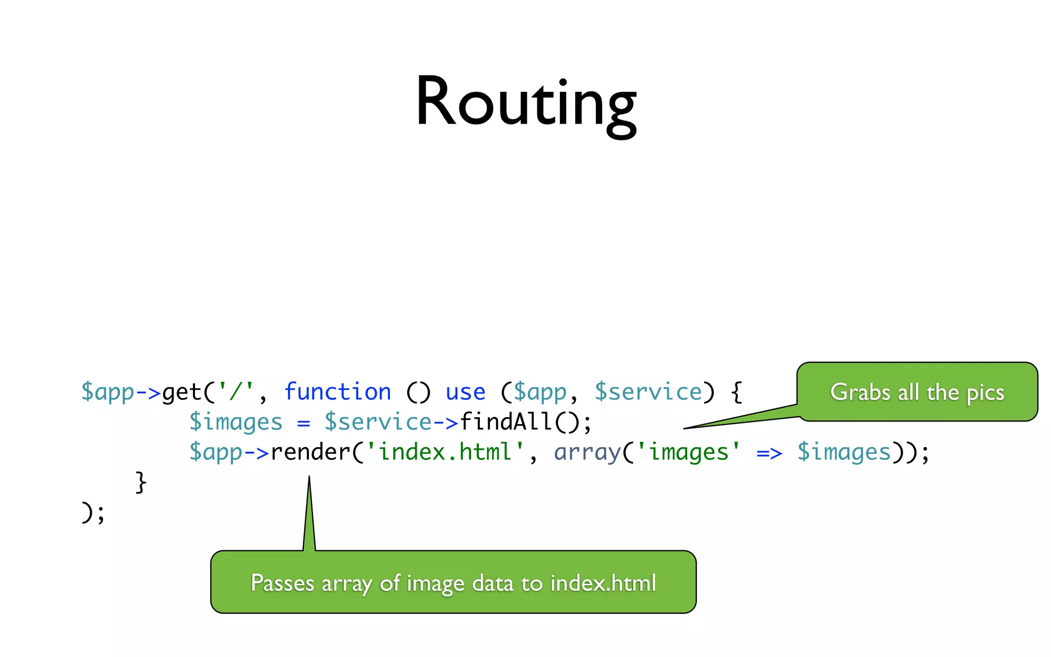 Routing


$app->get('/', function () use ($app, $service) {      Grabs all the pics
        $images = $service->findAll();
        $app->render('index.html', array('images' => $images));
    }
);


             Passes array of image data to index.html
 
