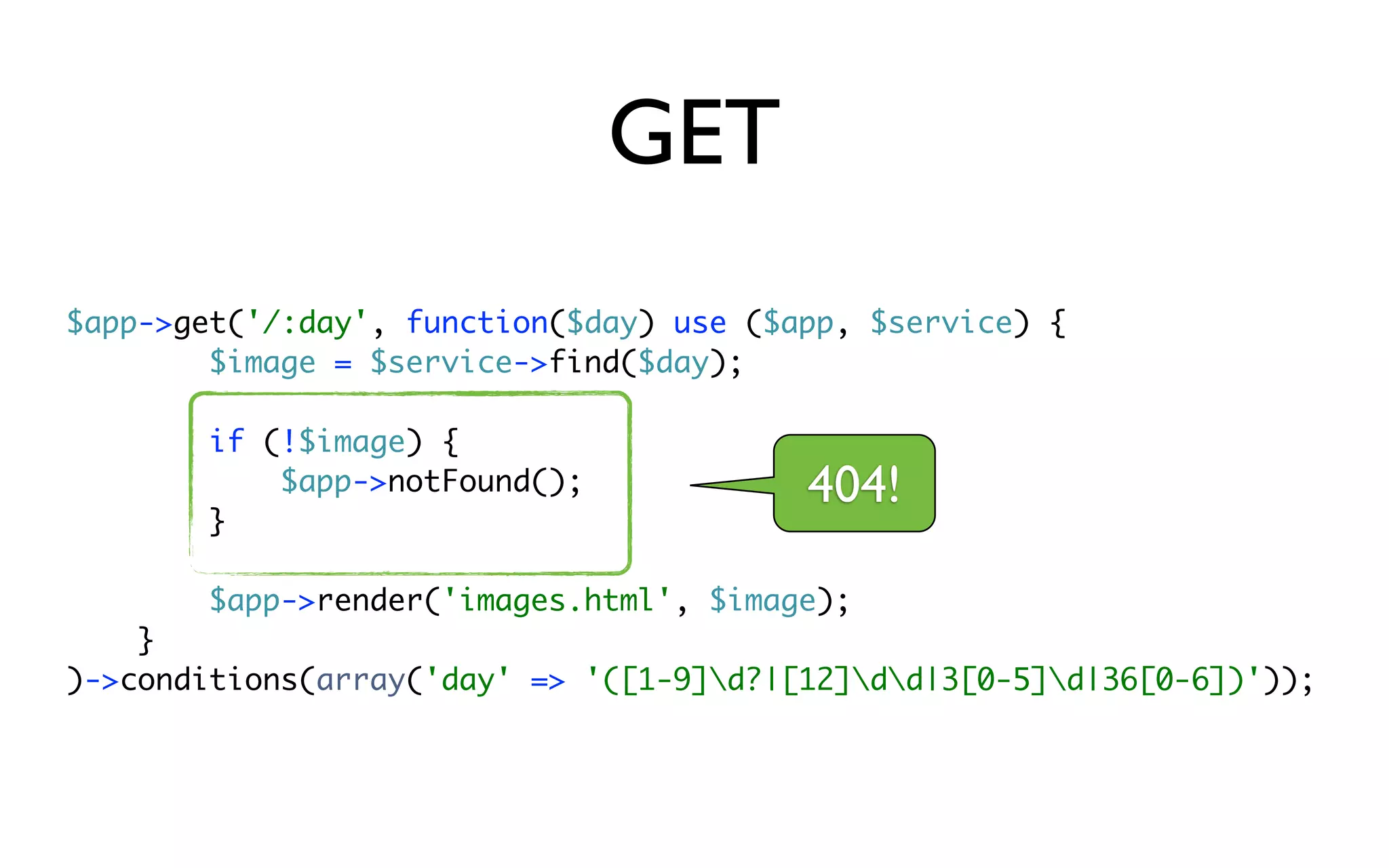 GET
$app->get('/:day', function($day) use ($app, $service) {
        $image = $service->find($day);

        if (!$image) {
            $app->notFound();            404!
        }

        $app->render('images.html', $image);
    }
)->conditions(array('day' => '([1-9]d?|[12]dd|3[0-5]d|36[0-6])'));
 