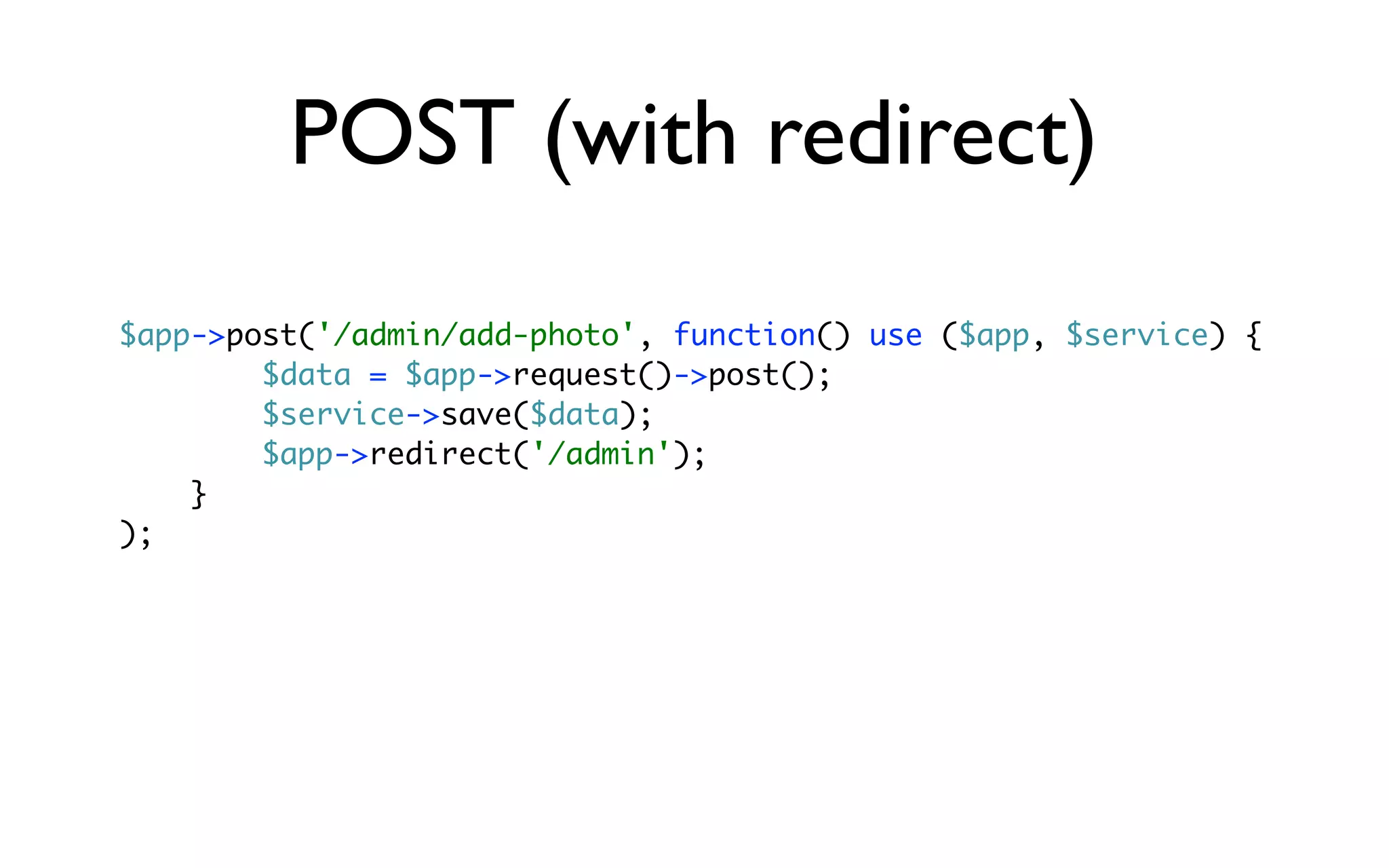POST (with redirect)
$app->post('/admin/add-photo', function() use ($app, $service) {
        $data = $app->request()->post();
        $service->save($data);
        $app->redirect('/admin');
    }
);
 