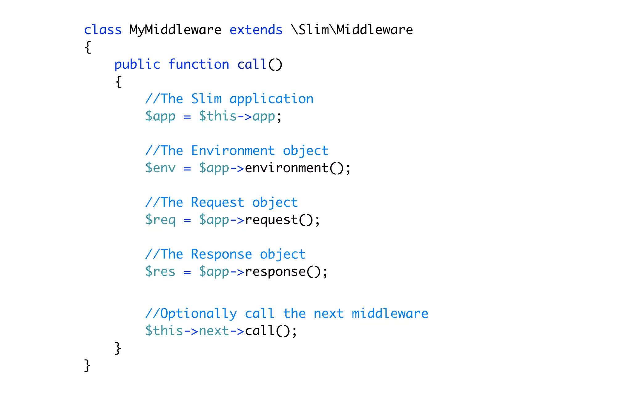 class MyMiddleware extends SlimMiddleware
{
    public function call()
    {
        //The Slim application
        $app = $this->app;

        //The Environment object
        $env = $app->environment();

        //The Request object
        $req = $app->request();

        //The Response object
        $res = $app->response();


        //Optionally call the next middleware
        $this->next->call();
    }
}
 