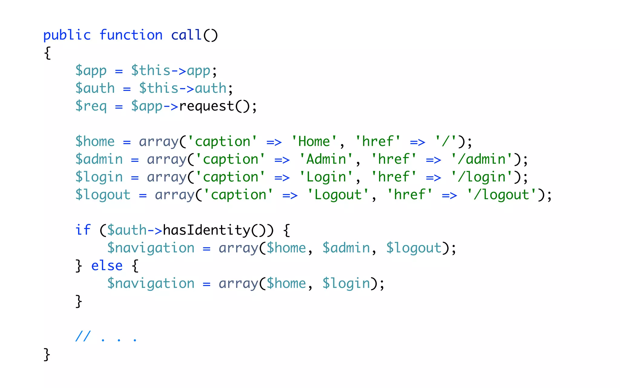public function call()
{
    $app = $this->app;
    $auth = $this->auth;
    $req = $app->request();

    $home = array('caption' => 'Home', 'href' => '/');
    $admin = array('caption' => 'Admin', 'href' => '/admin');
    $login = array('caption' => 'Login', 'href' => '/login');
    $logout = array('caption' => 'Logout', 'href' => '/logout');

    if ($auth->hasIdentity()) {
        $navigation = array($home, $admin, $logout);
    } else {
        $navigation = array($home, $login);
    }

    // . . .
}
 