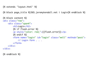 {% extends 'layout.html' %}

{% block page_title %}365.jeremykendall.net | Login{% endblock %}

{% block content %}
<div class="row">
    <div class="span4">
        <h2>Login</h2>
        {% if flash.error %}
        <p style="color: red;">{{flash.error}}</p>
        {% endif %}
        <form name="login" id="login" class="well" method="post">
            // Login form . . .
        </form>
    </div>
</div>

{% endblock %}
 