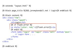 {% extends 'layout.html' %}

{% block page_title %}365.jeremykendall.net | Login{% endblock %}

{% block content %}
<div class="row">
    <div class="span4">
        <h2>Login</h2>
        {% if flash.error %}
        <p style="color: red;">{{flash.error}}</p>
        {% endif %}
        <form name="login" id="login" class="well" method="post">
            // Login form . . .
        </form>
    </div>
</div>

{% endblock %}
 