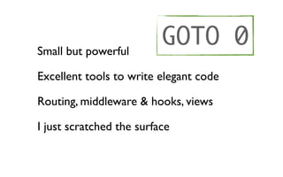 Small but powerful
                          GOTO 0
Excellent tools to write elegant code

Routing, middleware & hooks, views

I just scratched the surface
 