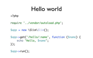 Hello world
<?php

require '../vendor/autoload.php';

$app = new SlimSlim();

$app->get('/hello/:name', function ($name) {
    echo "Hello, $name";
});

$app->run();
 