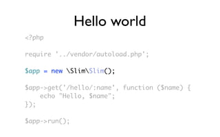 Hello world
<?php

require '../vendor/autoload.php';

$app = new SlimSlim();

$app->get('/hello/:name', function ($name) {
    echo "Hello, $name";
});

$app->run();
 