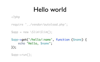 Hello world
<?php

require '../vendor/autoload.php';

$app = new SlimSlim();

$app->get('/hello/:name', function ($name) {
    echo "Hello, $name";
});

$app->run();
 