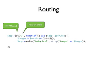 Routing

                   Resource URI
HTTP Method



  $app->get('/', function () use ($app, $service) {
          $images = $service->findAll();
          $app->render('index.html', array('images' => $images));
      }
  );
 