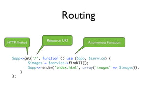 Routing

                   Resource URI
HTTP Method                            Anonymous Function



  $app->get('/', function () use ($app, $service) {
          $images = $service->findAll();
          $app->render('index.html', array('images' => $images));
      }
  );
 