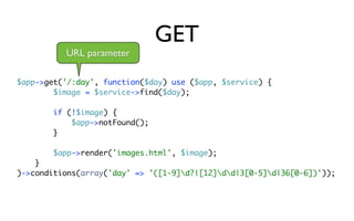 GET
          URL parameter

$app->get('/:day', function($day) use ($app, $service) {
        $image = $service->find($day);

        if (!$image) {
            $app->notFound();
        }

        $app->render('images.html', $image);
    }
)->conditions(array('day' => '([1-9]d?|[12]dd|3[0-5]d|36[0-6])'));
 