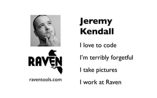 Jeremy
                 Kendall
                 I love to code
                 I’m terribly forgetful
                 I take pictures
raventools.com
                 I work at Raven
 