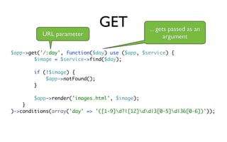 GET            ... gets passed as an
          URL parameter                               argument

$app->get('/:day', function($day) use ($app, $service) {
        $image = $service->find($day);

        if (!$image) {
            $app->notFound();
        }

        $app->render('images.html', $image);
    }
)->conditions(array('day' => '([1-9]d?|[12]dd|3[0-5]d|36[0-6])'));
 