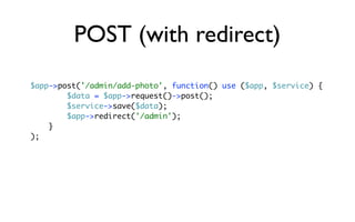 POST (with redirect)
$app->post('/admin/add-photo', function() use ($app, $service) {
        $data = $app->request()->post();
        $service->save($data);
        $app->redirect('/admin');
    }
);
 
