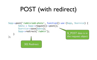 POST (with redirect)
$app->post('/admin/add-photo', function() use ($app, $service) {
        $data = $app->request()->post();
        $service->save($data);
        $app->redirect('/admin');
    }                                          $_POST data is in
);                                             the request object

            302 Redirect
 