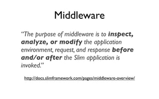 Middleware
“The purpose of middleware is to inspect,
analyze, or modify the application
environment, request, and response before
and/or after the Slim application is
invoked.”
 http://docs.slimframework.com/pages/middleware-overview/
 