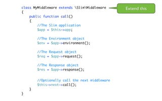 class MyMiddleware extends SlimMiddleware     Extend this
{
    public function call()
    {
        //The Slim application
        $app = $this->app;

        //The Environment object
        $env = $app->environment();

        //The Request object
        $req = $app->request();

        //The Response object
        $res = $app->response();


        //Optionally call the next middleware
        $this->next->call();
    }
}
 