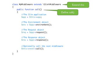 class MyMiddleware extends SlimMiddleware            Extend this
{
    public function call()
    {                                       Deﬁne   call()
        //The Slim application
        $app = $this->app;

        //The Environment object
        $env = $app->environment();

        //The Request object
        $req = $app->request();

        //The Response object
        $res = $app->response();


        //Optionally call the next middleware
        $this->next->call();
    }
}
 