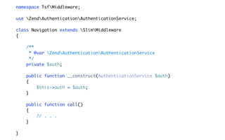 namespace TsfMiddleware;

use ZendAuthenticationAuthenticationService;

class Navigation extends SlimMiddleware
{

    /**
     * @var ZendAuthenticationAuthenticationService
     */
    private $auth;

    public function __construct(AuthenticationService $auth)
    {
        $this->auth = $auth;
    }

    public function call()
    {
        // . . .
    }

}
 