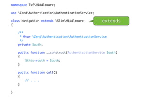namespace TsfMiddleware;

use ZendAuthenticationAuthenticationService;

class Navigation extends SlimMiddleware          extends
{

    /**
     * @var ZendAuthenticationAuthenticationService
     */
    private $auth;

    public function __construct(AuthenticationService $auth)
    {
        $this->auth = $auth;
    }

    public function call()
    {
        // . . .
    }

}
 