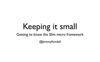 Keeping it small
Getting to know the Slim micro framework
             @JeremyKendall
 