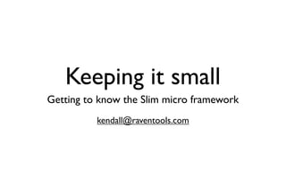 Keeping it small
Getting to know the Slim micro framework
          kendall@raventools.com
 