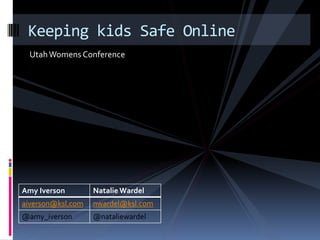 UtahWomens Conference
Keeping kids Safe Online
Amy Iverson Natalie Wardel
aiverson@ksl.com nwardel@ksl.com
@amy_iverson @nataliewardel
 
