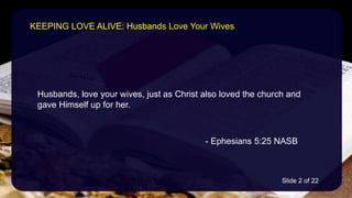 Husbands, love your wives, just as Christ also loved the church and
gave Himself up for her.
- Ephesians 5:25 NASB
KEEPING LOVE ALIVE: Husbands Love Your Wives
Slide 2 of 22
 