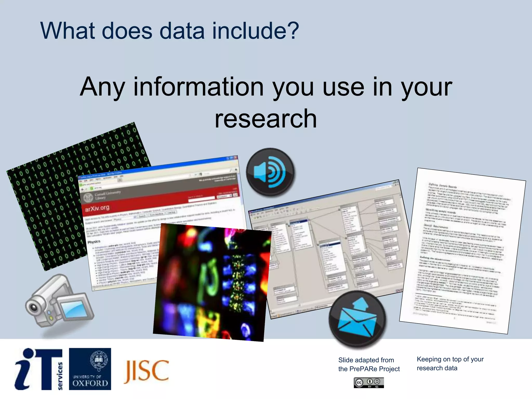 What does data include?
Any information you use in your
research
Slide adapted from
the PrePARe Project
Keeping on top of your
research data
 