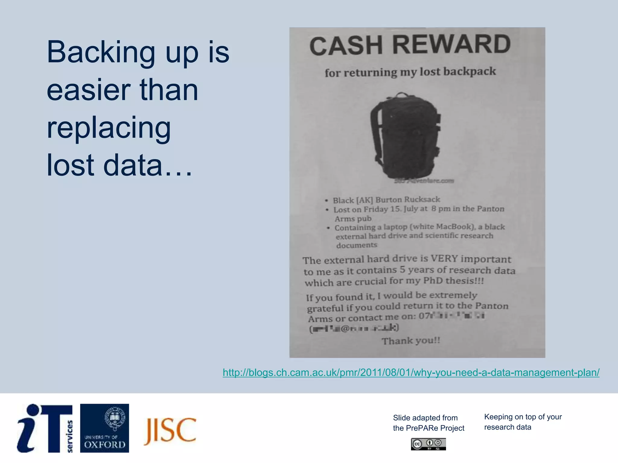 http://blogs.ch.cam.ac.uk/pmr/2011/08/01/why-you-need-a-data-management-plan/
Backing up is
easier than
replacing
lost data…
Slide adapted from
the PrePARe Project
Keeping on top of your
research data
 