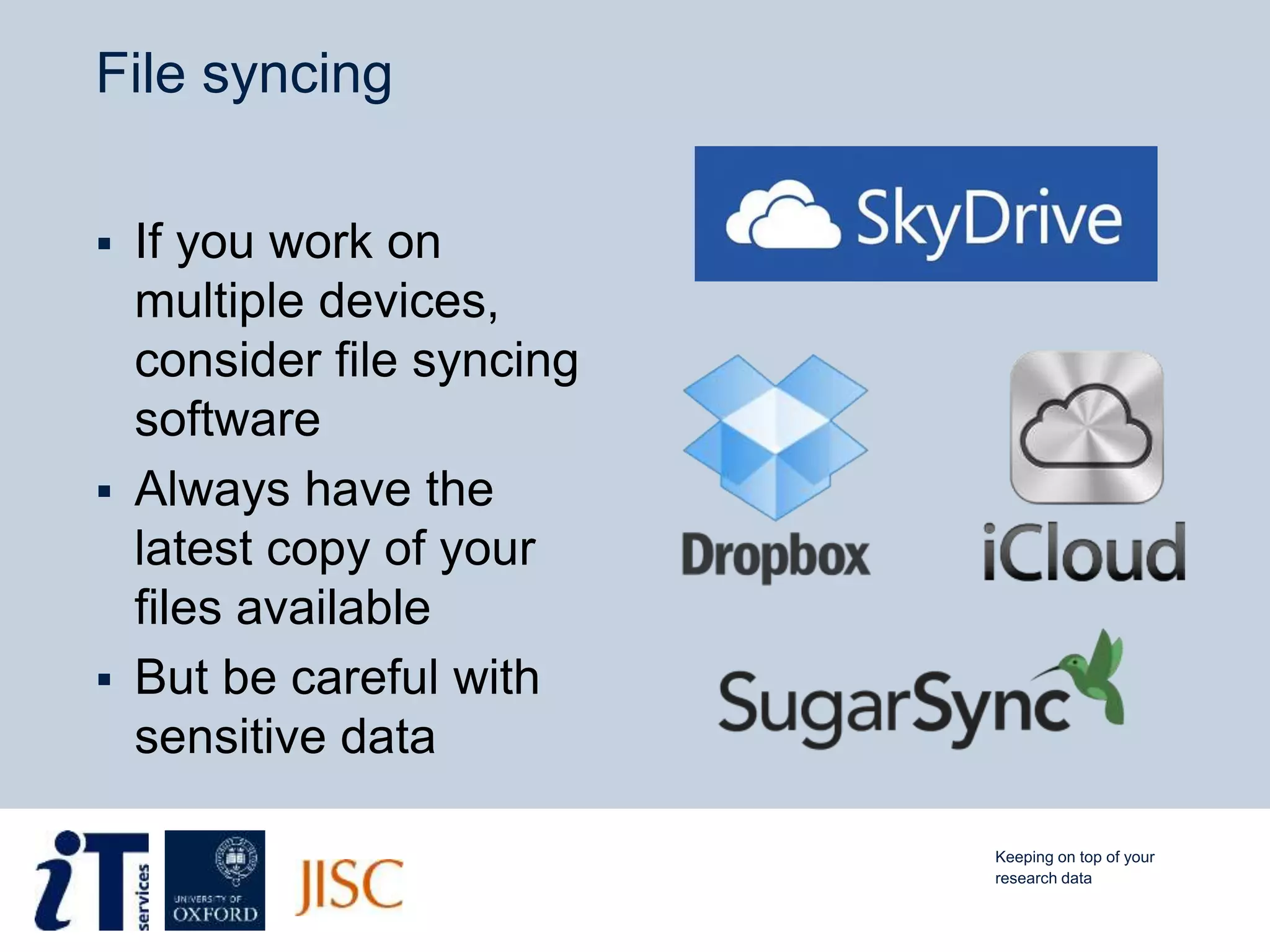 File syncing
 If you work on
multiple devices,
consider file syncing
software
 Always have the
latest copy of your
files available
 But be careful with
sensitive data
Keeping on top of your
research data
 