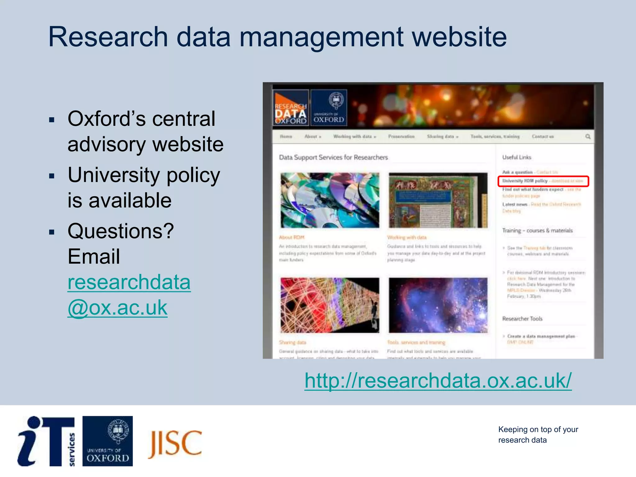 Research data management website
 Oxford’s central
advisory website
 University policy
is available
 Questions?
Email
researchdata
@ox.ac.uk
Keeping on top of your
research data
http://researchdata.ox.ac.uk/
 