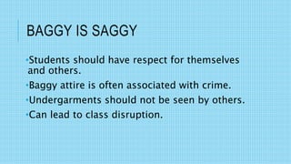 BAGGY IS SAGGY
•Students should have respect for themselves
and others.
•Baggy attire is often associated with crime.
•Undergarments should not be seen by others.
•Can lead to class disruption.
 