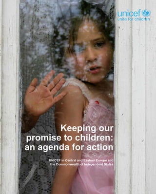 Keeping our
promise to children:
an agenda for action
UNICEF in Central and Eastern Europe and
the Commonwealth of Independent States
unite for children
 