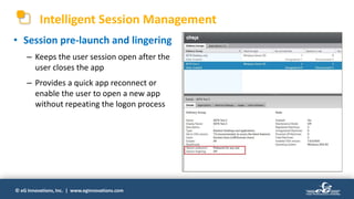 © eG Innovations, Inc. | www.eginnovations.com
Intelligent Session Management
• Session pre-launch and lingering
– Keeps the user session open after the
user closes the app
– Provides a quick app reconnect or
enable the user to open a new app
without repeating the logon process
 