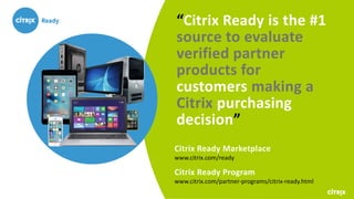 “Citrix Ready is the #1
source to evaluate
verified partner
products for
customers making a
Citrix purchasing
decision”
Citrix Ready Marketplace
www.citrix.com/ready
Citrix Ready Program
www.citrix.com/partner-programs/citrix-ready.html
 