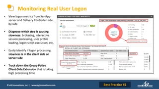 © eG Innovations, Inc. | www.eginnovations.com
Monitoring Real User Logon
Best Practice #2
• View logon metrics from XenApp
server and Delivery Controller side
by side
• Diagnose which step is causing
slowness: brokering, interactive
session processing, user profile
loading, logon script execution, etc.
• Easily identify if logon processing
slowness is in the client side or
server side
• Track down the Group Policy
Client-Side Extension that is taking
high processing time
 