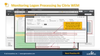 © eG Innovations, Inc. | www.eginnovations.com
Monitoring Logon Processing by Citrix WEM
Citrix Director only shows
interactive session time. This
does not include WEM agent
processing time
eG Enterprise monitors
initial processing and WEM
agent processing
Monitor WEM’s external
task processing messages
and identify which task
took more time to execute
Best Practice #3
 