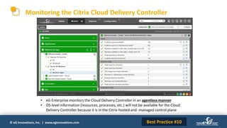 © eG Innovations, Inc. | www.eginnovations.com
Monitoring the Citrix Cloud Delivery Controller
• eG Enterprise monitors the Cloud Delivery Controller in an agentless manner
• OS-level information (resources, processes, etc.) will not be available for the Cloud
Delivery Controller because it is in the Citrix-hosted and -managed control plane
Best Practice #10
 