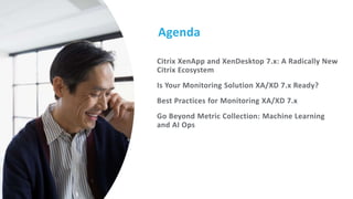 Agenda
Citrix XenApp and XenDesktop 7.x: A Radically New
Citrix Ecosystem
Is Your Monitoring Solution XA/XD 7.x Ready?
Best Practices for Monitoring XA/XD 7.x
Go Beyond Metric Collection: Machine Learning
and AI Ops
 