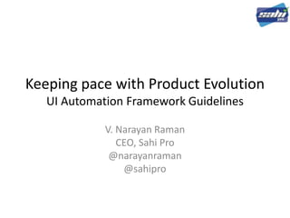 Keeping pace with Product Evolution
UI Automation Framework Guidelines
V. Narayan Raman
CEO, Sahi Pro
@narayanraman
@sahipro
 
