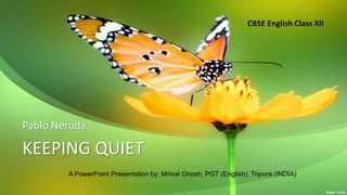 KEEPING QUIET
Pablo Neruda
A PowerPoint Presentation by: Mrinal Ghosh, PGT (English), Tripura (INDIA)
CBSE English Class XII
 