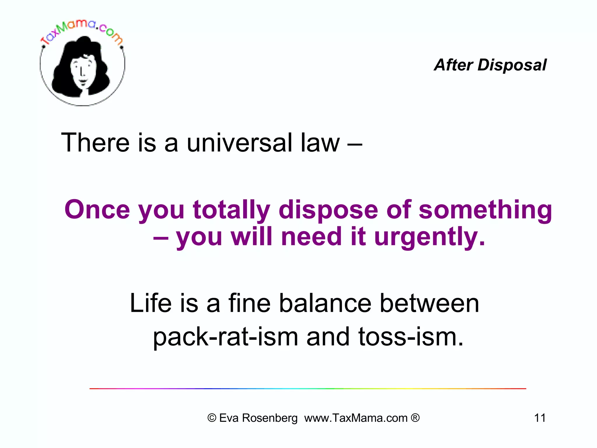 After Disposal There is a universal law –  Once you totally dispose of something – you will need it urgently. Life is a fine balance between  pack-rat-ism and toss-ism. © Eva Rosenberg  www.TaxMama.com ® 